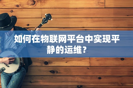 如何在物联网平台中实现平静的运维？