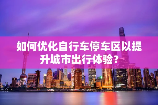 如何优化自行车停车区以提升城市出行体验？