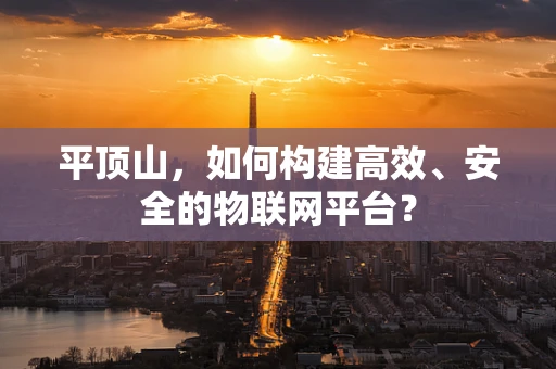 平顶山，如何构建高效、安全的物联网平台？