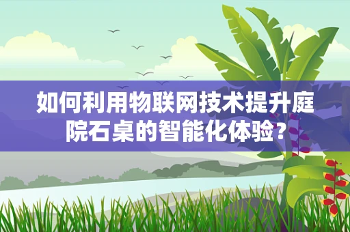 如何利用物联网技术提升庭院石桌的智能化体验？