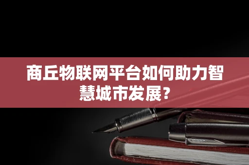 商丘物联网平台如何助力智慧城市发展？