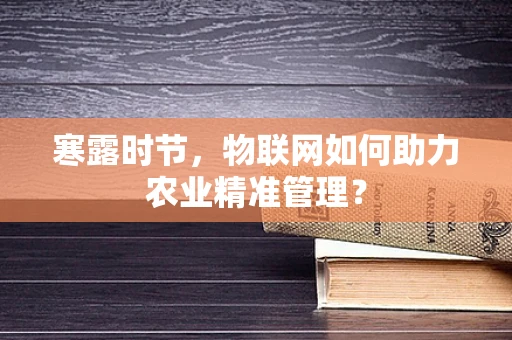 寒露时节，物联网如何助力农业精准管理？