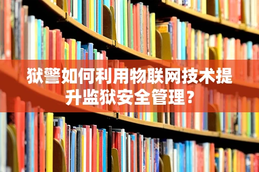 狱警如何利用物联网技术提升监狱安全管理？