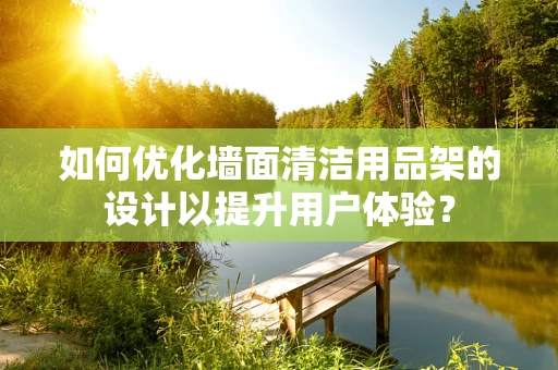 如何优化墙面清洁用品架的设计以提升用户体验？