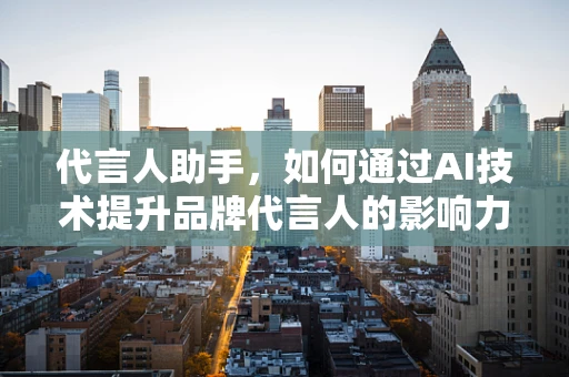 代言人助手，如何通过AI技术提升品牌代言人的影响力？
