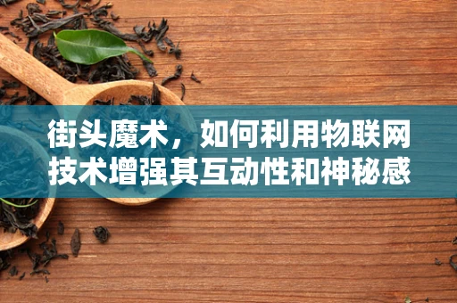 街头魔术，如何利用物联网技术增强其互动性和神秘感？