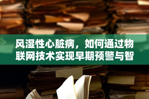 风湿性心脏病，如何通过物联网技术实现早期预警与智能管理？