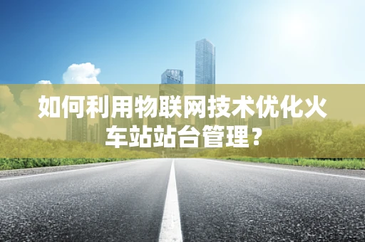 如何利用物联网技术优化火车站站台管理？