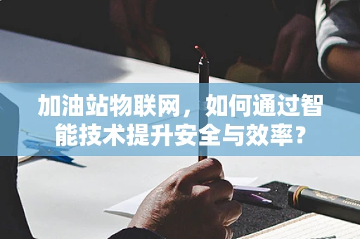 加油站物联网，如何通过智能技术提升安全与效率？