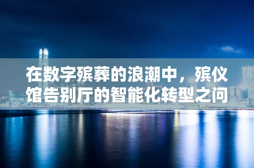 在数字殡葬的浪潮中，殡仪馆告别厅的智能化转型之问？