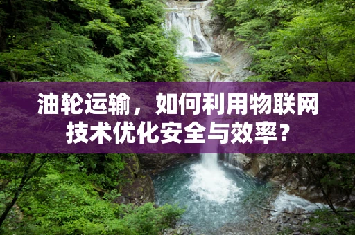 油轮运输，如何利用物联网技术优化安全与效率？