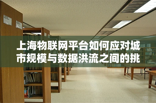 上海物联网平台如何应对城市规模与数据洪流之间的挑战？