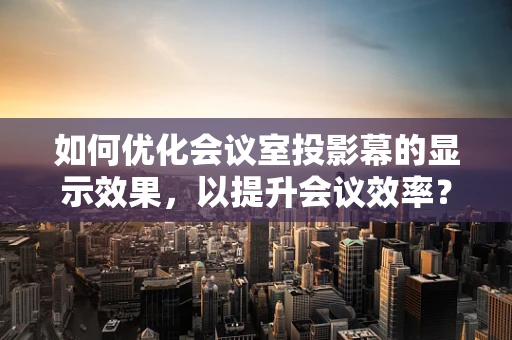如何优化会议室投影幕的显示效果，以提升会议效率？