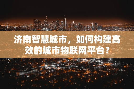 济南智慧城市，如何构建高效的城市物联网平台？