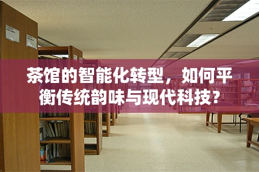 茶馆的智能化转型，如何平衡传统韵味与现代科技？