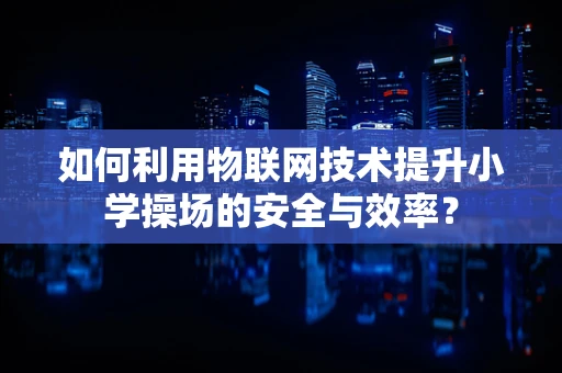 如何利用物联网技术提升小学操场的安全与效率？