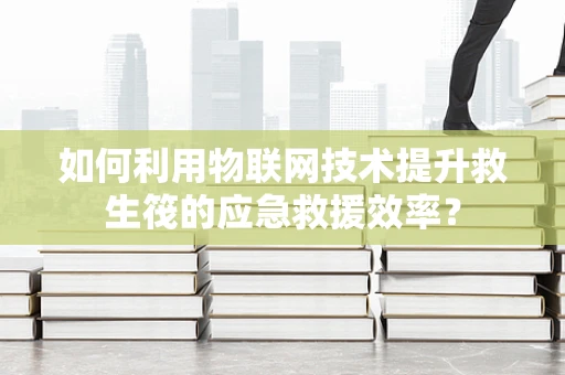 如何利用物联网技术提升救生筏的应急救援效率？