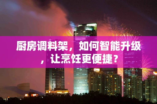 厨房调料架，如何智能升级，让烹饪更便捷？