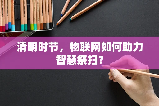 清明时节，物联网如何助力智慧祭扫？