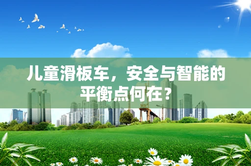 儿童滑板车，安全与智能的平衡点何在？