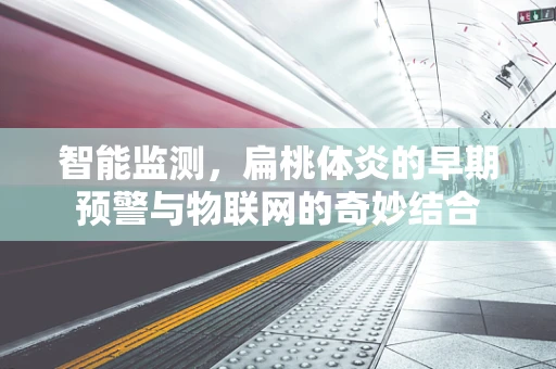 智能监测，扁桃体炎的早期预警与物联网的奇妙结合