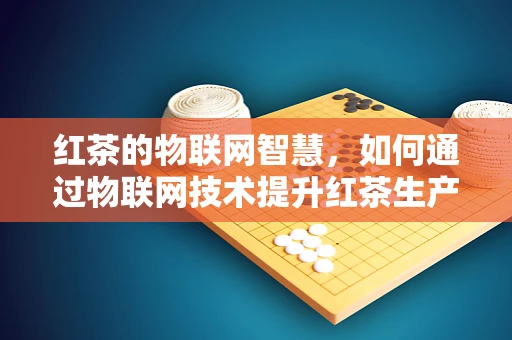 红茶的物联网智慧，如何通过物联网技术提升红茶生产与管理的智能化？