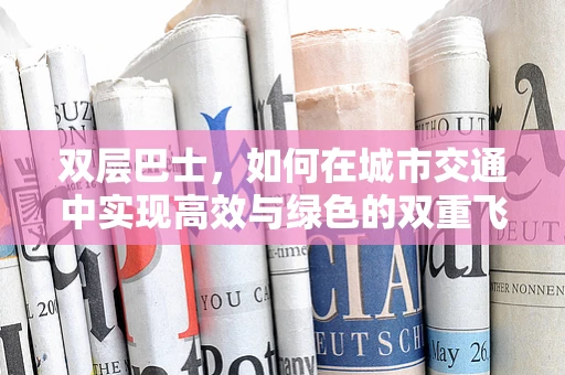 双层巴士，如何在城市交通中实现高效与绿色的双重飞跃？