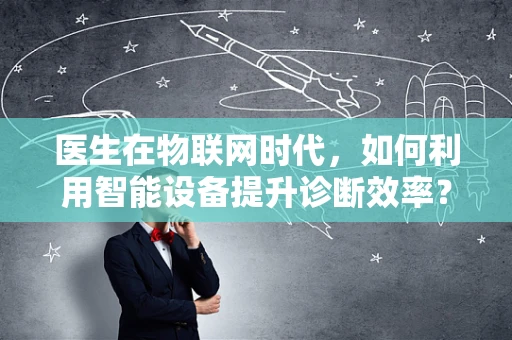 医生在物联网时代，如何利用智能设备提升诊断效率？