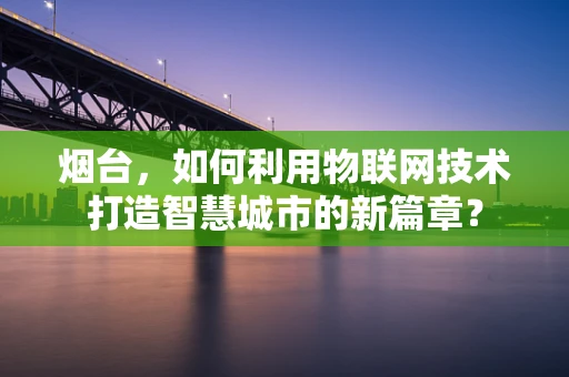 烟台，如何利用物联网技术打造智慧城市的新篇章？