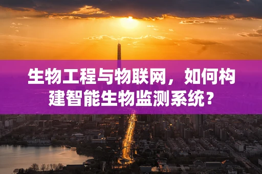 生物工程与物联网，如何构建智能生物监测系统？