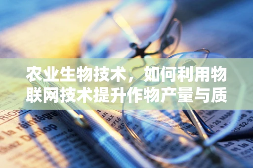 农业生物技术，如何利用物联网技术提升作物产量与质量？