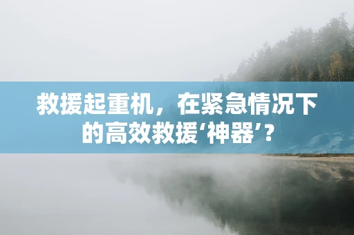 救援起重机，在紧急情况下的高效救援‘神器’？