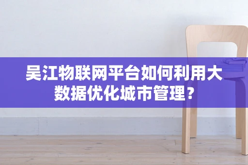 吴江物联网平台如何利用大数据优化城市管理？