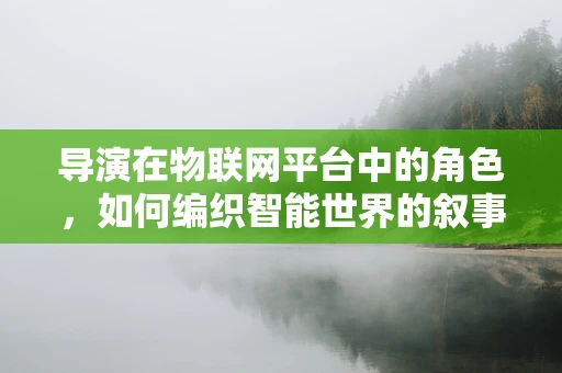 导演在物联网平台中的角色，如何编织智能世界的叙事？