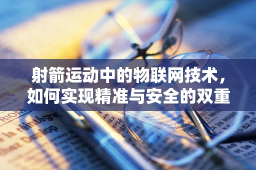 射箭运动中的物联网技术，如何实现精准与安全的双重保障？