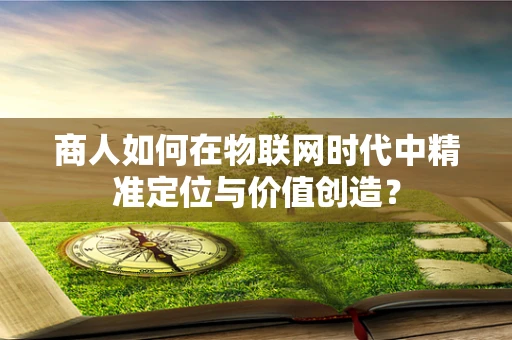商人如何在物联网时代中精准定位与价值创造？