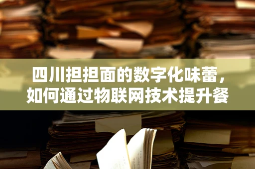 四川担担面的数字化味蕾，如何通过物联网技术提升餐饮体验？