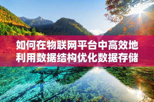 如何在物联网平台中高效地利用数据结构优化数据存储与处理？