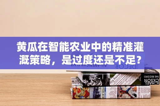 黄瓜在智能农业中的精准灌溉策略，是过度还是不足？