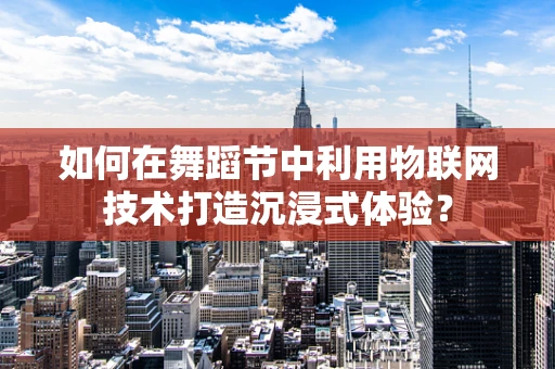 如何在舞蹈节中利用物联网技术打造沉浸式体验？