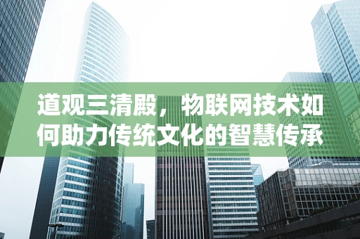道观三清殿，物联网技术如何助力传统文化的智慧传承？