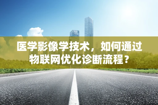 医学影像学技术，如何通过物联网优化诊断流程？