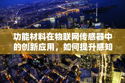 功能材料在物联网传感器中的创新应用，如何提升感知精度？