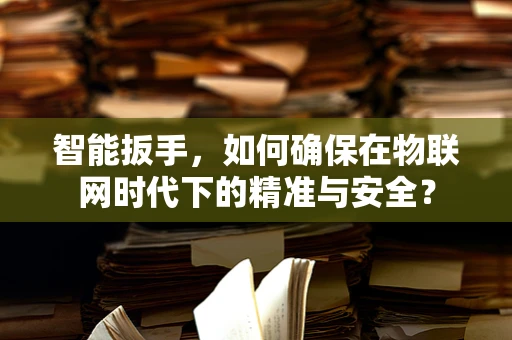 智能扳手，如何确保在物联网时代下的精准与安全？