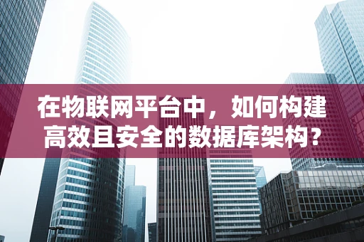 在物联网平台中，如何构建高效且安全的数据库架构？