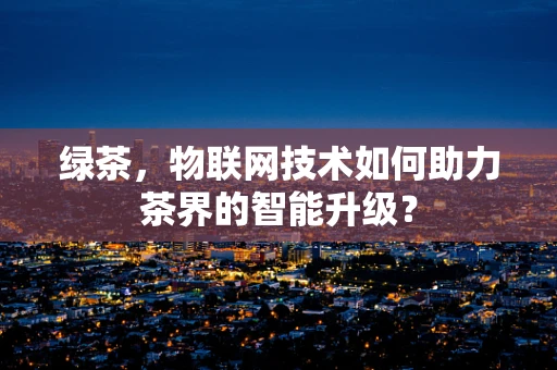 绿茶，物联网技术如何助力茶界的智能升级？