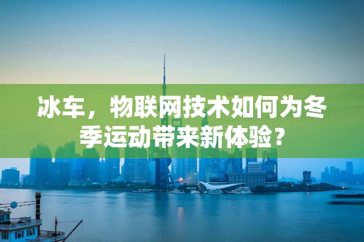 冰车，物联网技术如何为冬季运动带来新体验？