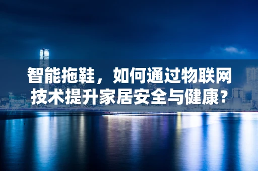 智能拖鞋，如何通过物联网技术提升家居安全与健康？
