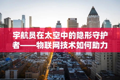 宇航员在太空中的隐形守护者——物联网技术如何助力太空安全？