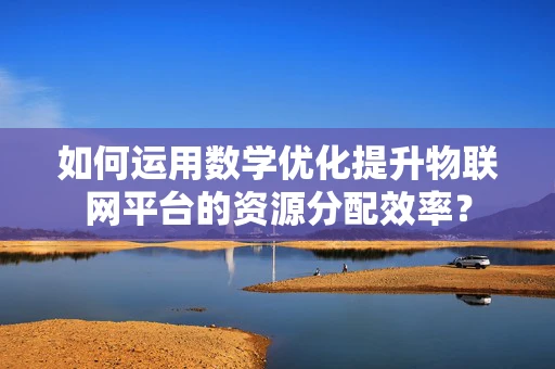 如何运用数学优化提升物联网平台的资源分配效率？